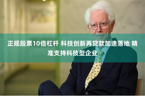 正规股票10倍杠杆 科技创新再贷款加速落地 精准支持科技型企业