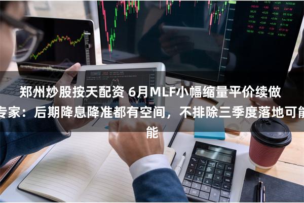 郑州炒股按天配资 6月MLF小幅缩量平价续做 专家：后期降息降准都有空间，不排除三季度落地可能