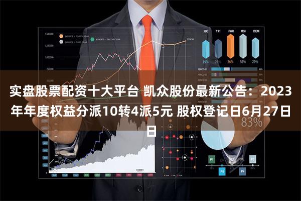 实盘股票配资十大平台 凯众股份最新公告：2023年年度权益分派10转4派5元 股权登记日6月27日