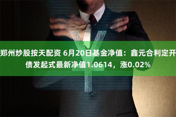 郑州炒股按天配资 6月20日基金净值：鑫元合利定开债发起式最新净值1.0614，涨0.02%