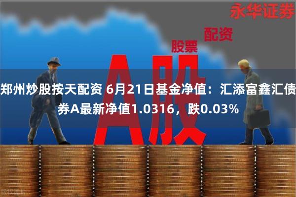 郑州炒股按天配资 6月21日基金净值：汇添富鑫汇债券A最