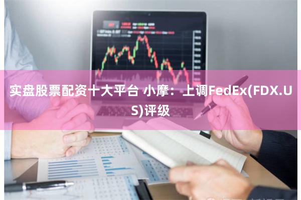 实盘股票配资十大平台 小摩：上调FedEx(FDX.US)评级