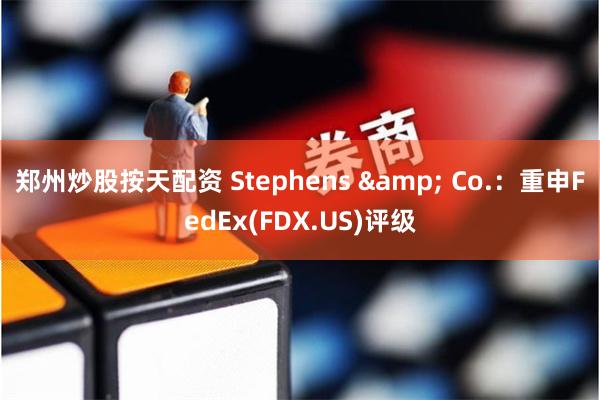 郑州炒股按天配资 Stephens & Co.：重申FedEx(FDX.US)评级