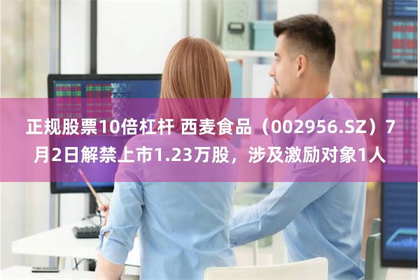 正规股票10倍杠杆 西麦食品（002956.SZ）7月2日解禁上市1.23万股，涉及激励对象1人