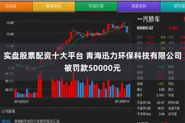 实盘股票配资十大平台 青海迅力环保科技有限公司被罚款50000元