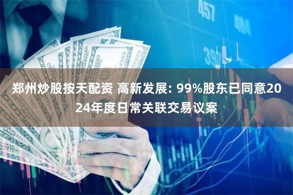 郑州炒股按天配资 高新发展: 99%股东已同意2024年