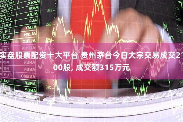 实盘股票配资十大平台 贵州茅台今日大宗交易成交2100股