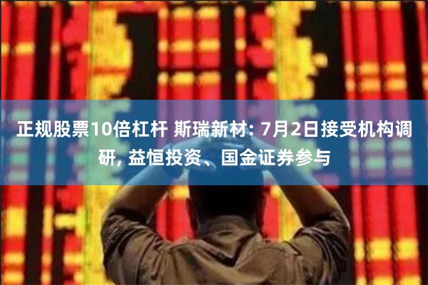 正规股票10倍杠杆 斯瑞新材: 7月2日接受机构调研, 益恒投资、国金证券参与