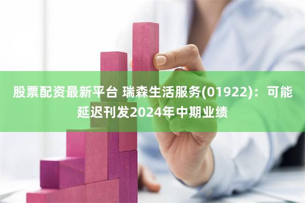 股票配资最新平台 瑞森生活服务(01922)：可能延迟刊发2024年中期业绩