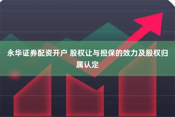 永华证券配资开户 股权让与担保的效力及股权归属认定