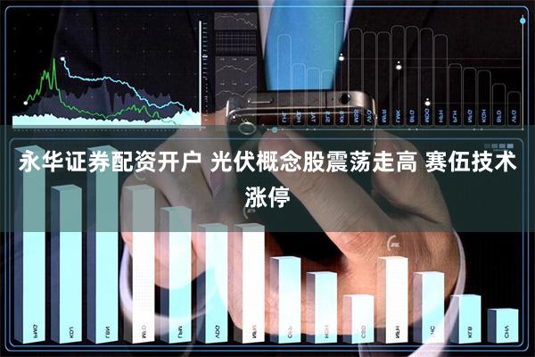 永华证券配资开户 光伏概念股震荡走高 赛伍技术涨停