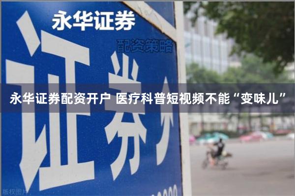 永华证券配资开户 医疗科普短视频不能“变味儿”