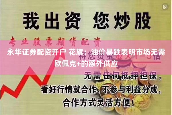 永华证券配资开户 花旗：油价暴跌表明市场无需欧佩克+的额外供应