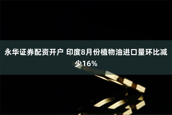 永华证券配资开户 印度8月份植物油进口量环比减少16%