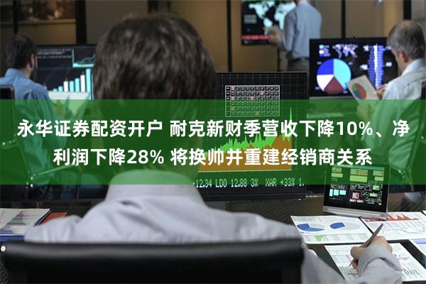 永华证券配资开户 耐克新财季营收下降10%、净利润下降28% 将换帅并重建经销商关系