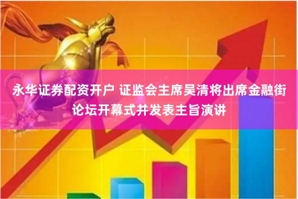 永华证券配资开户 证监会主席吴清将出席金融街论坛开幕式并发表主旨演讲