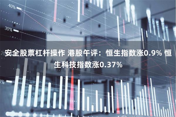 安全股票杠杆操作 港股午评：恒生指数涨0.9% 恒生科技指数涨0.37%