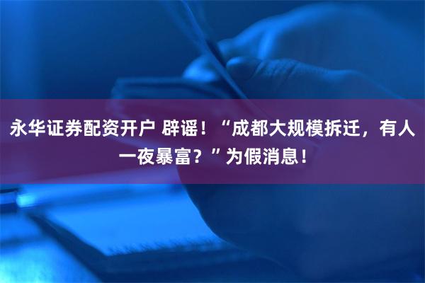 永华证券配资开户 辟谣！“成都大规模拆迁，有人一夜暴富？”为假消息！