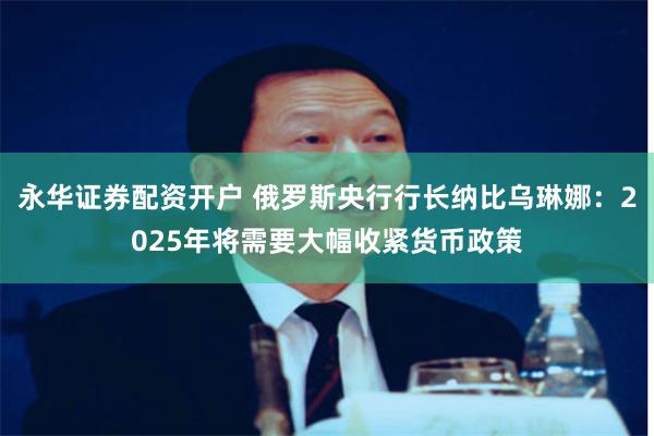 永华证券配资开户 俄罗斯央行行长纳比乌琳娜：2025年将需要大幅收紧货币政策