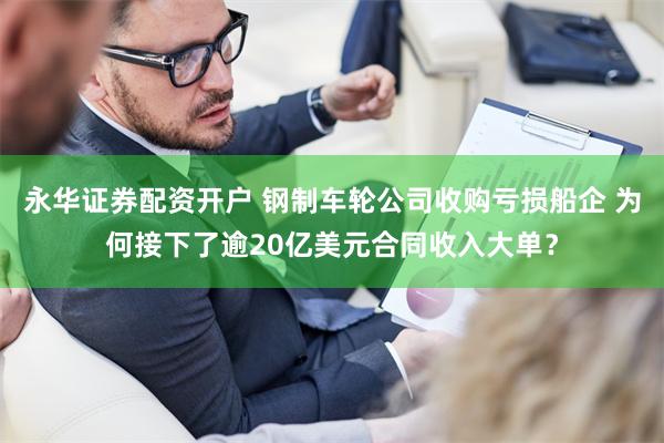 永华证券配资开户 钢制车轮公司收购亏损船企 为何接下了逾20亿美元合同收入大单？