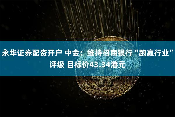 永华证券配资开户 中金：维持招商银行“跑赢行业”评级 目标价43.34港元