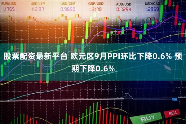 股票配资最新平台 欧元区9月PPI环比下降0.6% 预期下降0.6%