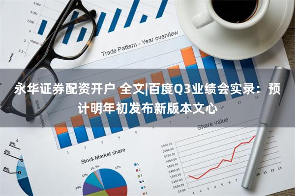 永华证券配资开户 全文|百度Q3业绩会实录：预计明年初发布新