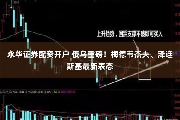 永华证券配资开户 俄乌重磅！梅德韦杰夫、泽连斯基最新表态