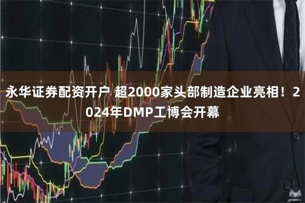 永华证券配资开户 超2000家头部制造企业亮相！2024年D