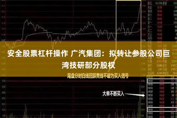 安全股票杠杆操作 广汽集团：拟转让参股公司巨湾技研部分股权