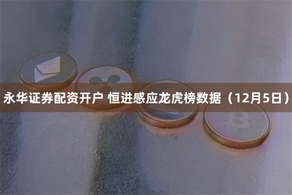 永华证券配资开户 恒进感应龙虎榜数据（12月5日）