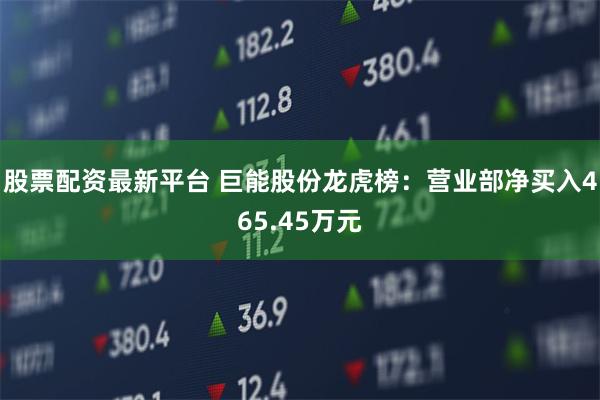 股票配资最新平台 巨能股份龙虎榜：营业部净买入465.45万