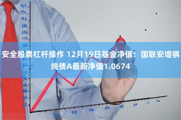 安全股票杠杆操作 12月19日基金净值：国联安增祺纯债A最新